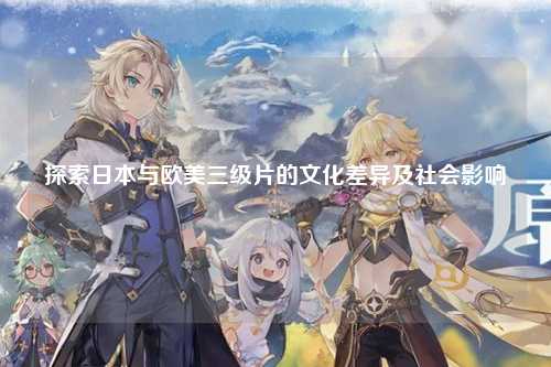 探索日本与欧美三级片的文化差异及社会影响