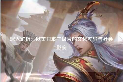 深入解析：欧美日本三级片的文化差异与社会影响