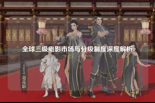全球三级电影市场与分级制度深度解析