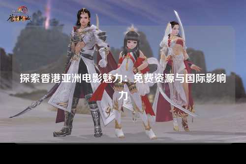 探索香港亚洲电影魅力：免费资源与国际影响力