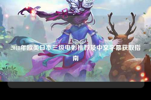 2018年欧美日本三级电影推荐及中文字幕获取指南