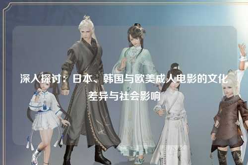 深入探讨：日本、韩国与欧美成人电影的文化差异与社会影响