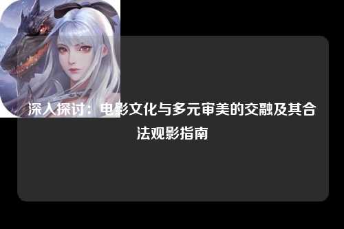 深入探讨：电影文化与多元审美的交融及其合法观影指南