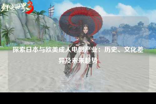 探索日本与欧美成人电影产业：历史、文化差异及未来趋势
