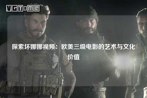 探索坏娜娜视频：欧美三级电影的艺术与文化价值