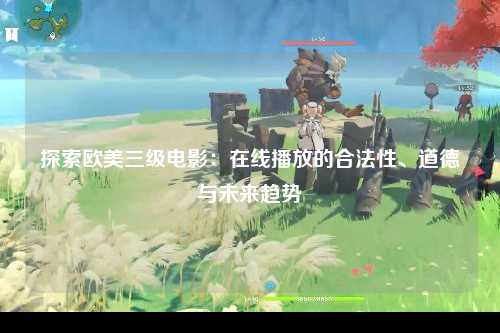 探索欧美三级电影：在线播放的合法性、道德与未来趋势