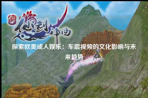 探索欧美成人娱乐：车震视频的文化影响与未来趋势