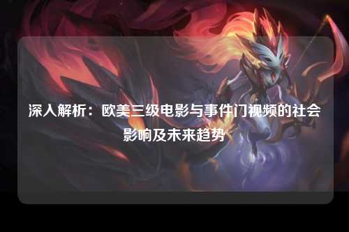深入解析：欧美三级电影与事件门视频的社会影响及未来趋势