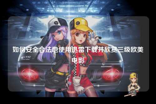 如何安全合法地使用迅雷下载并欣赏三级欧美电影