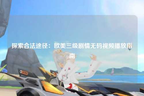 探索合法途径：欧美三级剧情无码视频播放指南
