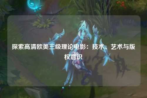探索高清欧美三级理论电影：技术、艺术与版权意识