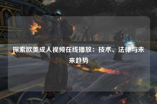 探索欧美成人视频在线播放：技术、法律与未来趋势