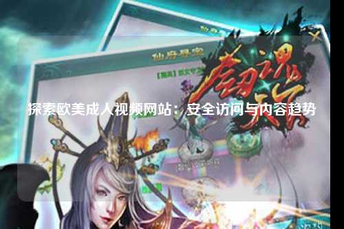 探索欧美成人视频网站：安全访问与内容趋势
