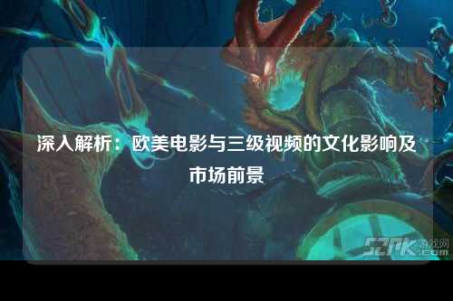 深入解析：欧美电影与三级视频的文化影响及市场前景