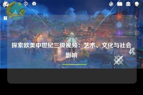 探索欧美中世纪三级视频：艺术、文化与社会影响