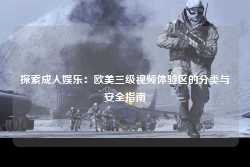 探索成人娱乐：欧美三级视频体验区的分类与安全指南