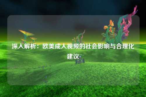 深入解析：欧美成人视频的社会影响与合理化建议