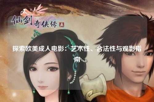 探索欧美成人电影：艺术性、合法性与观影指南