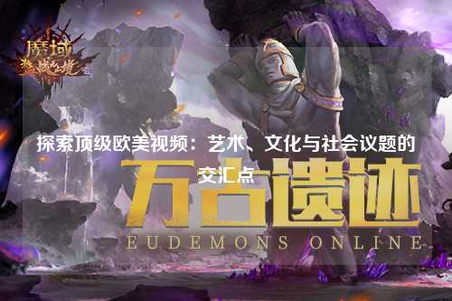 探索顶级欧美视频：艺术、文化与社会议题的交汇点