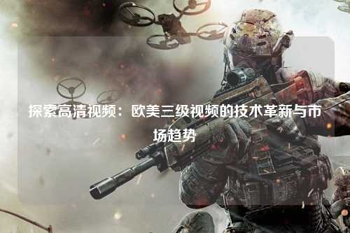 探索高清视频：欧美三级视频的技术革新与市场趋势