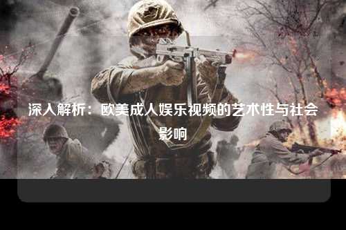 深入解析：欧美成人娱乐视频的艺术性与社会影响