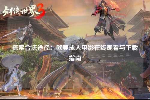 探索合法途径：欧美成人电影在线观看与下载指南