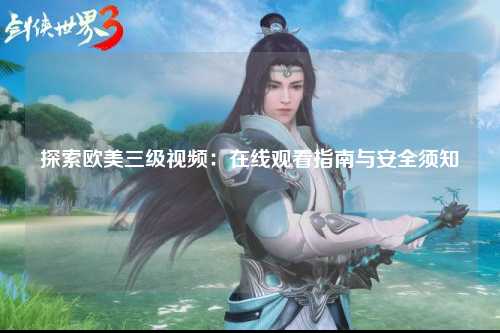 探索欧美三级视频：在线观看指南与安全须知